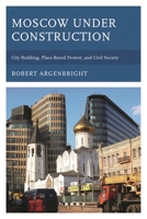 Moscow under Construction: City Building, Place-Based Protest, and Civil Society 1498522025 Book Cover