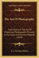 The Art Of Photography: Instructions In The Art Of Producing Photographic Pictures In Any Color, And On Any Material 116566349X Book Cover