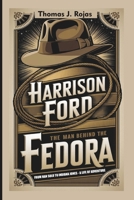 HARRISON FORD: THE MAN BEHIND THE FEDORA: From Han Solo to Indiana Jones – A Life of Adventure B0DSTNKHFZ Book Cover