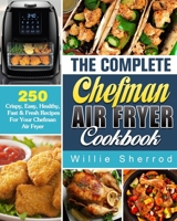 The Complete Chefman Air Fryer Cookbook: 250 Crispy, Easy, Healthy, Fast & Fresh Recipes For Your Chefman Air Fryer 1922504602 Book Cover