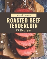 75 Roasted Beef Tenderloin Recipes: Best-ever Roasted Beef Tenderloin Cookbook for Beginners B08P4NPFVD Book Cover