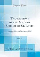 Transactions of the Academy Science of St. Louis, Vol. 15: January, 1905, to December, 1905 0656690593 Book Cover