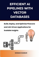 Efficient AI Pipelines with Vector Databases: Build, Deploy, and Optimize Pinecone and LLM-Driven Applications for Scalable Insights B0FH9T53PJ Book Cover