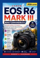 CANON EOS R6 MARK III BENUTZERHANDBUCH 2026: Der komplette Leitfaden vom Einsteiger bis zum Profi mit Schritt für Schritt-Anleitungen zu ... Autofokus und Profi-Tipps (German Edition) B0H8LRP5TR Book Cover
