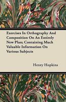 Exercises in Orthography and Composition on an Entirely New Plan; Containing Much Valuable Information on Various Subjects 1446064816 Book Cover