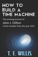 How to Build a Time Machine: The amazing account of John J. Clifton, a time traveller from the year 2151. 1732886377 Book Cover