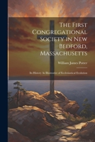 The First Congregational Society in New Bedford, Massachusetts: Its History As Illustrative of Ecclesiastical Evolution 1021715395 Book Cover