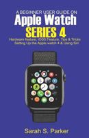 A Beginner User Guide on Apple Watch Series 4: Hardware feature, iOS5 feature, Tips and Tricks, Setting up the Apple Watch Series 4 and Using Siri 1792704631 Book Cover