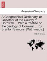 A Geographical Dictionary, or Gazeteer of the County of Cornwall ... With a treatise on the geology of Cornwall ... by Brenton Symons. [With maps.] 1241508240 Book Cover