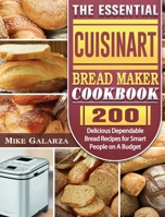 The Essential Cuisinart Bread Maker Cookbook: 200 Delicious Dependable Bread Recipes for Smart People on A Budget 1801661537 Book Cover