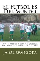 El Futbol Es Del Mundo: Un Hombre Comun Sugiere Un Nuevo Sistema de Futbol 1987791053 Book Cover