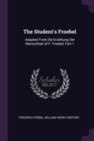 The Student's Froebel: Adapted From Die Erziehung Der Menschheit of F. Froebel, Part 1 1377381072 Book Cover