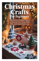 CHRISTMAS CRAFTS FOR BEGINNERS: Easy and Fun Holiday Projects to Decorate Your Home, Make Gifts, and Create Festive Joy B0FTZYNDD3 Book Cover