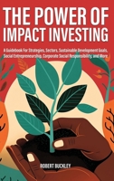 The Power of Impact Investing: A Guidebook For Strategies, Sectors, Sustainable Development Goals, Social Entrepreneurship, Corporate Social Responsibility, and More 1922435805 Book Cover