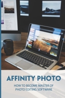 Affinity Photo: How To Become Master Of Photo Editing Software: Introduction For Newcomers To Affinity Photo B095GLPXG8 Book Cover