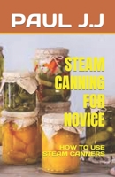 STEAM CANNING FOR NOVICE: HOW TO USE STEAM CANNERS B0C47WS14B Book Cover