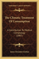 The Climatic Treatment Of Consumption: A Contribution To Medical Climatology 124888549X Book Cover