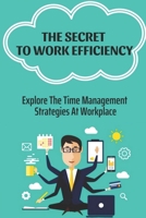 The Secret To Work Efficiency: Explore The Time Management Strategies At Workplace: Tricks That Will Make You Better At Your Job B09CC63842 Book Cover