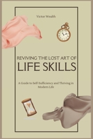 Reviving the Lost Art of Life Skills: A Guide to Self-Sufficiency and Thriving in Modern Life B0CVFX9JZD Book Cover