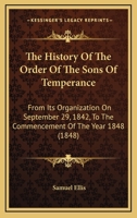 The History of the Order of the Sons of Temperance: From Its Organization on the 29th September, 1842, to the Commencement of the Year 1848, Also, an Account of Its Formation and Introduction Into the 1166305023 Book Cover