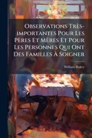 Observations Très-importantes Pour Les Pères Et Mères Et Pour Les Personnes Qui Ont Des Familles À Soigner: Divisées En Trois Parties... 1271867974 Book Cover