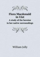 Flora MacDonald in Uist: A Study of the Heroine in her Native Surroundings 3337196306 Book Cover