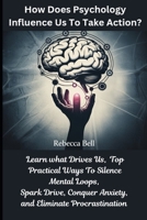 How Does Psychology Influence Us To Take Action?: Learn What Drives Us, Top Practical Ways To Silence Mental Loops, Spark Drive, Conquer Anxiety, and Eliminate Procrastination B0FD8VNVGB Book Cover