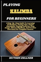 PLAYING KALIMBA FOR BEGINNERS: A Step-By-Step Guide To Learning Techniques, Tuning Tips, Finger Placement, Playing Patterns, Easy Songs, African Rhythms, And Practice Exercises For Complete Novices B0FHJS8P1C Book Cover