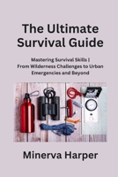 The Ultimate Survival Guide: Mastering Survival Skills From Wilderness Challenges to Urban Emergencies and Beyond B0CPFTF5MF Book Cover