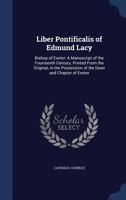Liber Pontificalis of Edmund Lacy: Bishop of Exeter: A Manuscript of the Fourteenth Century; Printed From the Original, in the Possession of the Dean and Chapter of Exeter 1015086039 Book Cover