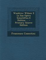 Woodrow Wilson E La Sua Opera Scientifica E Politica ... - Primary Source Edition 1287514847 Book Cover