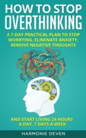 How to Stop Overthinking: A 7-Day Practical Plan to Stop Worrying, Eliminate Anxiety, Remove Negative Thoughts and Start Living 24 Hours a Day, 7 Days a Week 1802221123 Book Cover