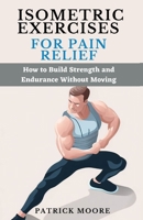 Isometric Exercises for Pain Relief: How to Build Strength and Endurance Without Moving B0C91ZWNZY Book Cover