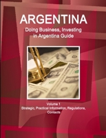 Argentina: Doing Business, Investing in Argentina Guide Volume 1 Strategic, Practical Information, Regulations, Contacts 1514526018 Book Cover