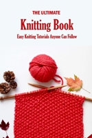 The Ultimate Knitting Book: Easy Knitting Tutorials Anyone Can Follow: Knit Book for Beginners B08RR8PS6J Book Cover