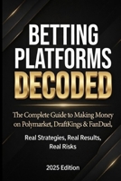 BETTING PLATFORMS DECODED: The Complete Guide to Making Money on Polymarket, DraftKings & FanDuel Real Strategies, Real Results, Real Risks B0GNSQZGVM Book Cover