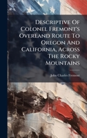 Descriptive Of Colonel Fremont's Overland Route To Oregon And California, Across The Rocky Mountains 1024712974 Book Cover