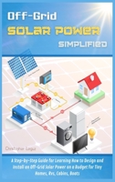 Off-Grid Solar Power Simplified: A Step-by-Step Guide for Learning How to Design and Install an Off-Grid Solar Power on a Budget for Tiny Homes, Rvs, Cabins, Boats 1802110240 Book Cover