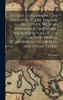 Letters Concerning the Present State of Poland [By J. Lind]. With an Appendix, Containing the Manifestoes of the Courts of Vienna, Petersburgh, and Berlin, and Other Papers 1020698179 Book Cover