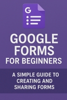 Google Forms for Beginners: A Simple Guide to Creating and Sharing Forms B0FZK6MKDP Book Cover