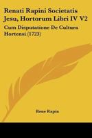 Renati Rapini Societatis Jesu, Hortorum Libri IV V2: Cum Disputatione De Cultura Hortensi (1723) 1166167852 Book Cover