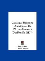 Catalogue Raisonne Des Mousses De L'Arrondissement D'Abbeville (1877) 1169617018 Book Cover