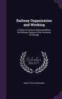 Railway Organization And Working; A Series Of Lectures Delivered Before The Railway Classes Of The University Of Chicago 1355769876 Book Cover