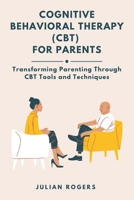 Cognitive Behavioral Therapy (CBT) for Parents: Transforming Parenting Through CBT Tools and Techniques B0DNF3L2LK Book Cover