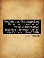 Aletheia: or, The outspoken truth on the ... question of divine authoritative teaching : an exposit 1113612851 Book Cover