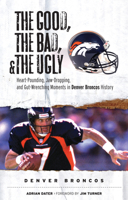The Good, the Bad, and the Ugly Denver Broncos: Heart-pounding, Jaw-dropping, and Gut-wrenching Moments from Denver Broncos History 1572439750 Book Cover