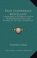 Troy conference miscellany, containing a historical sketch of Methodism within the bounds of the Troy conference of the Methodist Episcopal Church, ... by its living ministers. With an appendix 0548317909 Book Cover