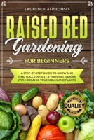 Raised Bed Gardening for Beginners: A step-by-step Guide to Grow and Tend Successfully a Thriving Garden with Organic Vegetables and Plants B088LH28P3 Book Cover
