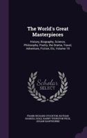 The World's Great Masterpieces: History, Biography, Science, Philosophy, Poetry, the Drama, Travel, Adventure, Fiction, Etc, Volume 19 1377535002 Book Cover