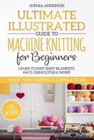 Ultimate Illustrated Guide to Machine Knitting for Beginners: Learn to Knit Baby Blankets, Hats, Dishcloths & MORE! Over 75 Pictures & Illustrations 1691557404 Book Cover